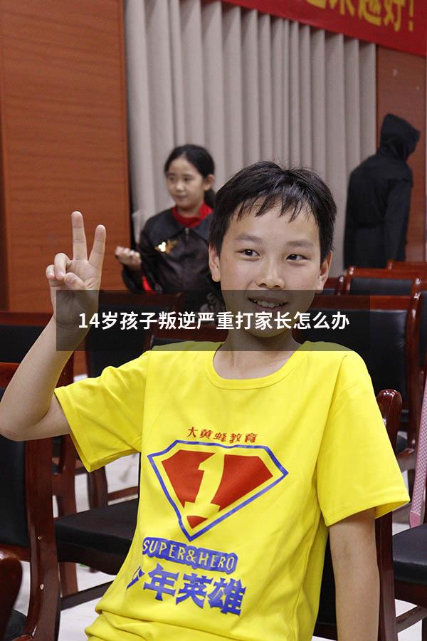 14岁孩子叛逆严重打家长怎么办