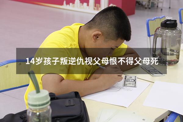 14岁孩子叛逆仇视父母恨不得父母死（成年孩子仇视父母怎么办）
