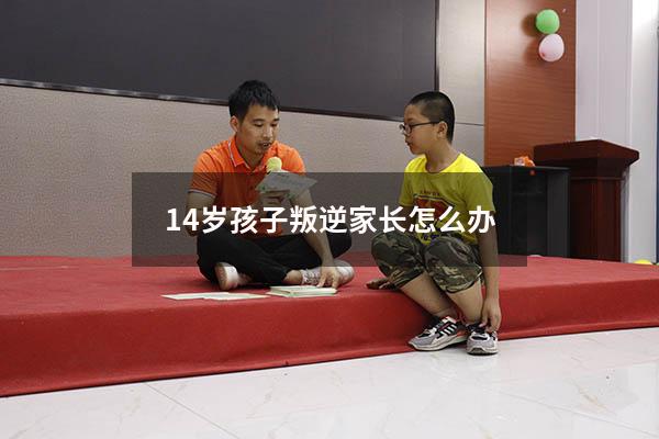 14岁孩子叛逆家长怎么办（儿子14岁不听话管不了怎么办）
