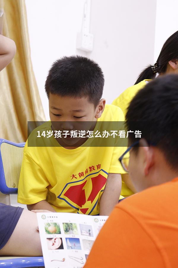 14岁孩子叛逆怎么办不看广告（孩子十四岁了非常叛逆怎么办）