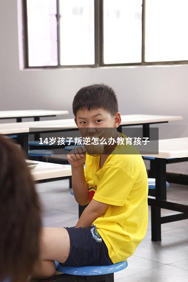 14岁孩子叛逆怎么办教育孩子