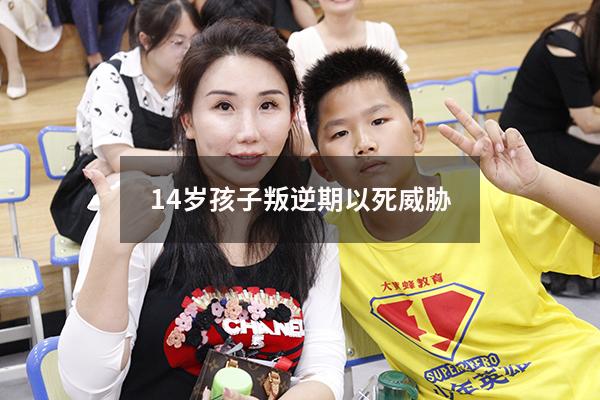 14岁孩子叛逆期以死威胁
