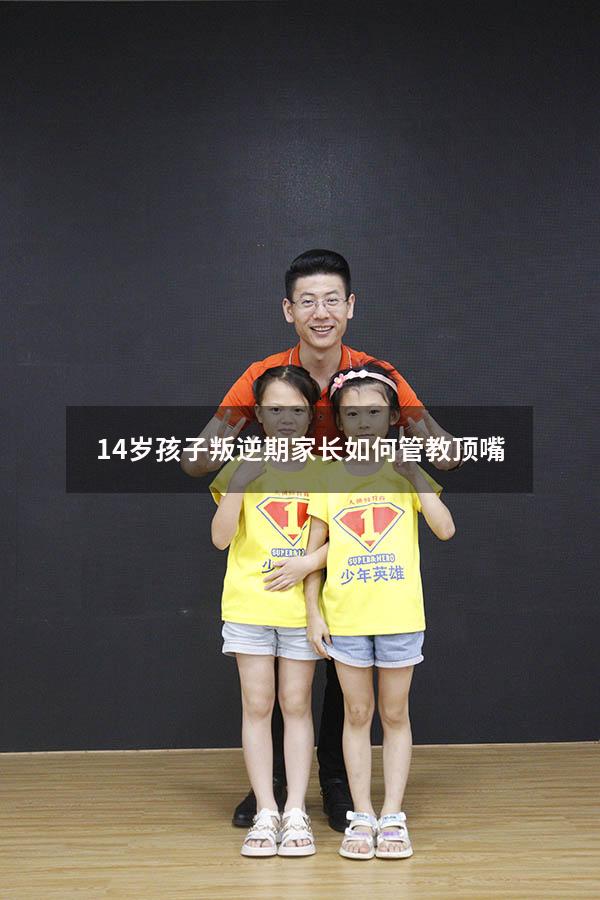14岁孩子叛逆期家长如何管教顶嘴
