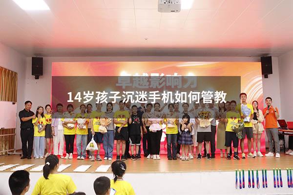 14岁孩子沉迷手机如何管教（如何拯救沉迷手机的孩子）