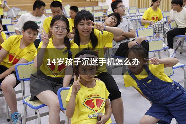 14岁孩子沉迷手机怎么办（15岁孩子沉迷手机怎么办）