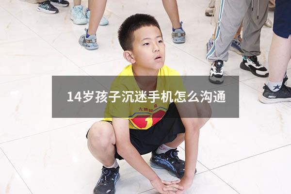 14岁孩子沉迷手机怎么沟通（如何拯救沉迷手机的孩子）