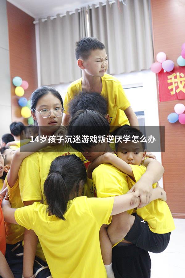 14岁孩子沉迷游戏叛逆厌学怎么办