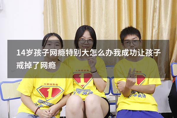 14岁孩子网瘾特别大怎么办（我成功让孩子戒掉了网瘾）