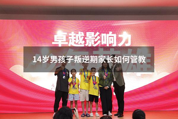 14岁男孩子叛逆期家长如何管教（14一15岁叛逆期特别厉害怎么办）