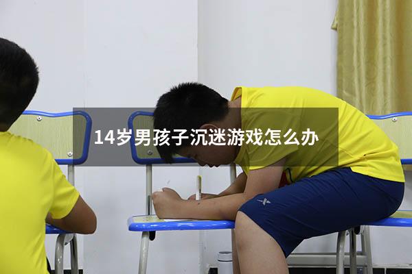 14岁男孩子沉迷游戏怎么办