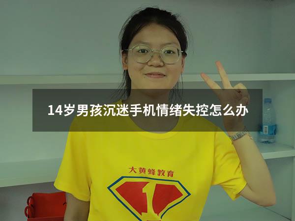 14岁男孩沉迷手机情绪失控怎么办