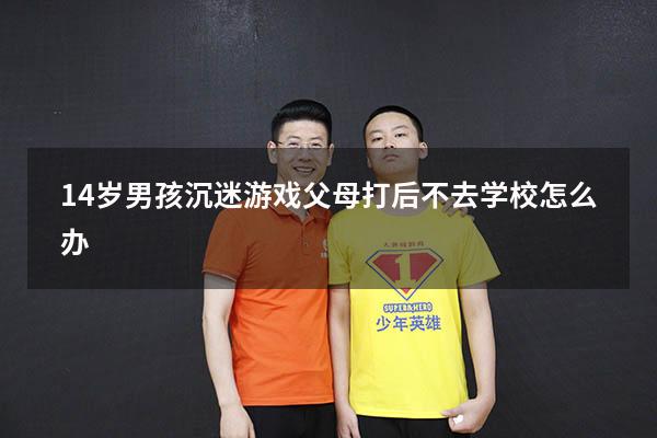 14岁男孩沉迷游戏父母打后不去学校怎么办