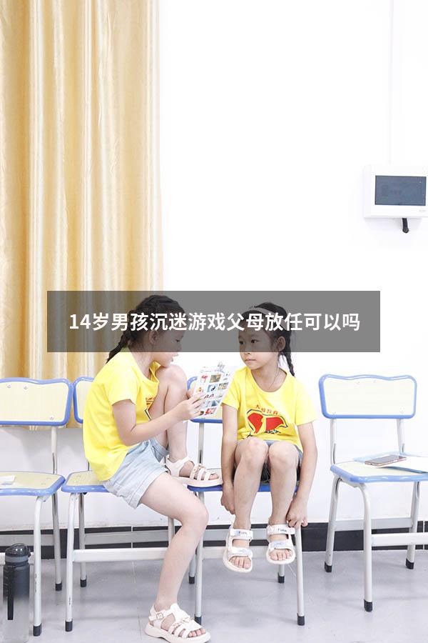14岁男孩沉迷游戏父母放任可以吗