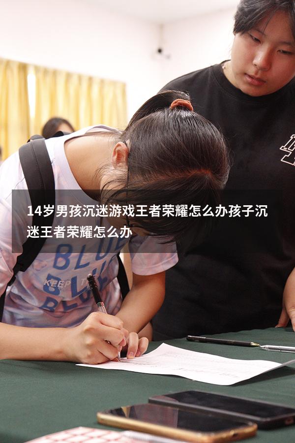 14岁男孩沉迷游戏王者荣耀怎么办（孩子沉迷王者荣耀怎么办）