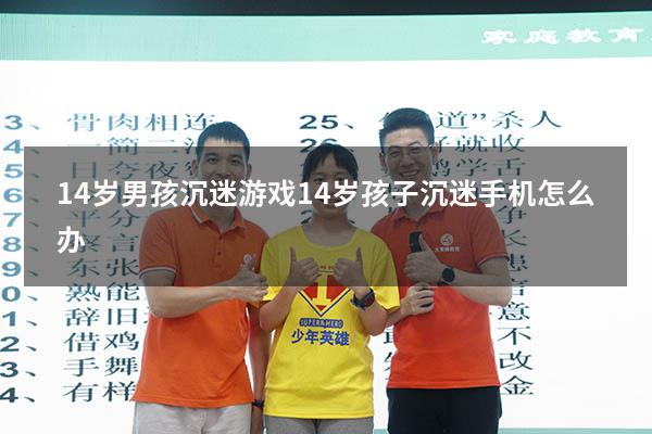 14岁男孩沉迷游戏（14岁孩子沉迷手机怎么办）