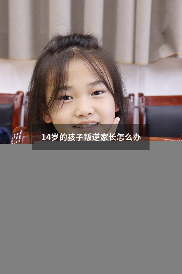 14岁的孩子叛逆家长怎么办