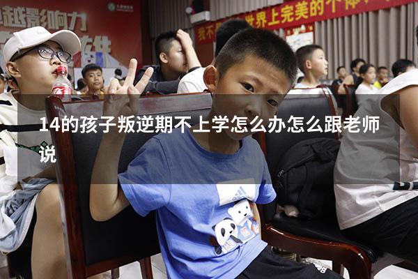 14的孩子叛逆期不上学怎么办怎么跟老师说