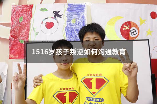 1516岁孩子叛逆如何沟通教育（广东叛逆期孩子改造学校）