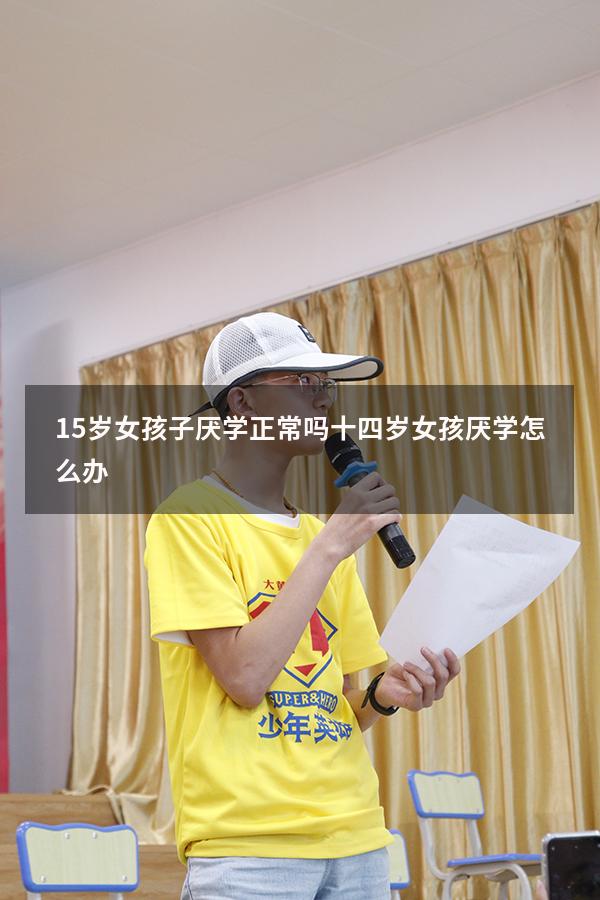 15岁女孩子厌学正常吗（十四岁女孩厌学怎么办）
