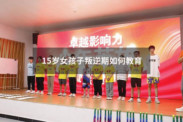 15岁女孩子叛逆期如何教育