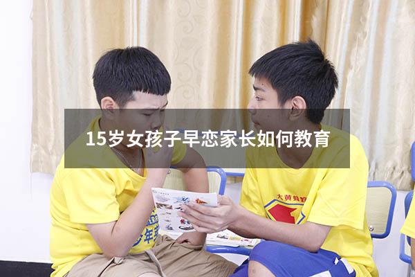 15岁女孩子早恋家长如何教育（十四岁的女孩早恋家长该怎么办）