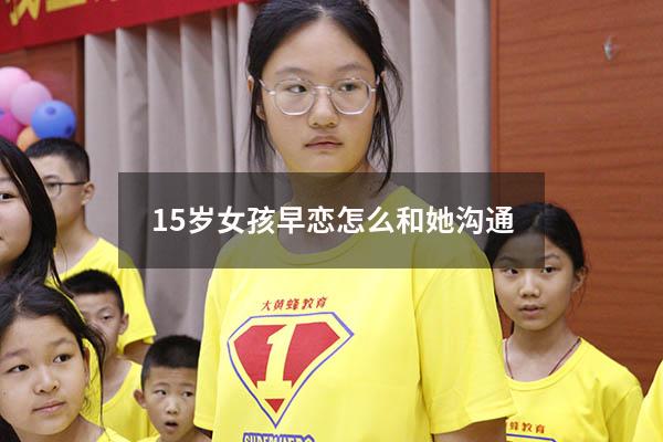 15岁女孩早恋怎么和她沟通（初中女孩子叛逆期早恋怎么办）