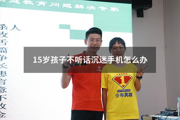 15岁孩子不听话沉迷手机怎么办