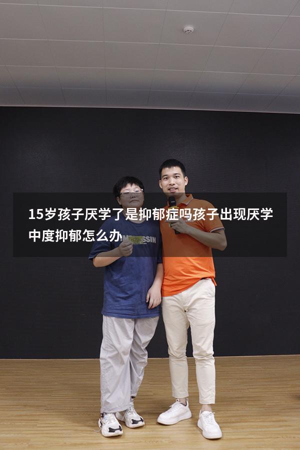 15岁孩子厌学了是抑郁症吗（孩子出现厌学,中度抑郁怎么办）