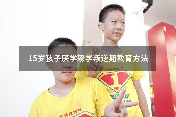 15岁孩子厌学辍学叛逆期教育方法