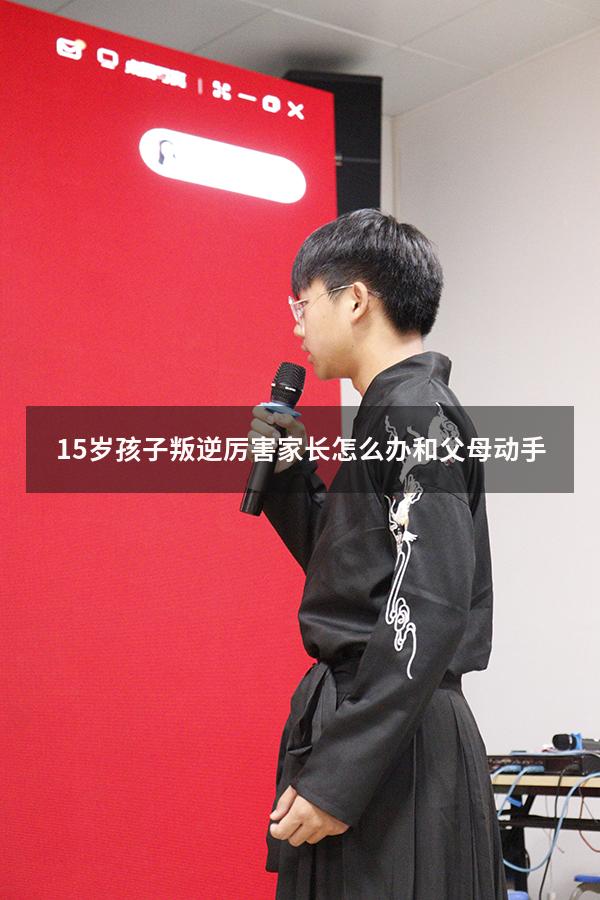 15岁孩子叛逆厉害家长怎么办和父母动手（15岁孩子打父母怎么办可以报警吗）