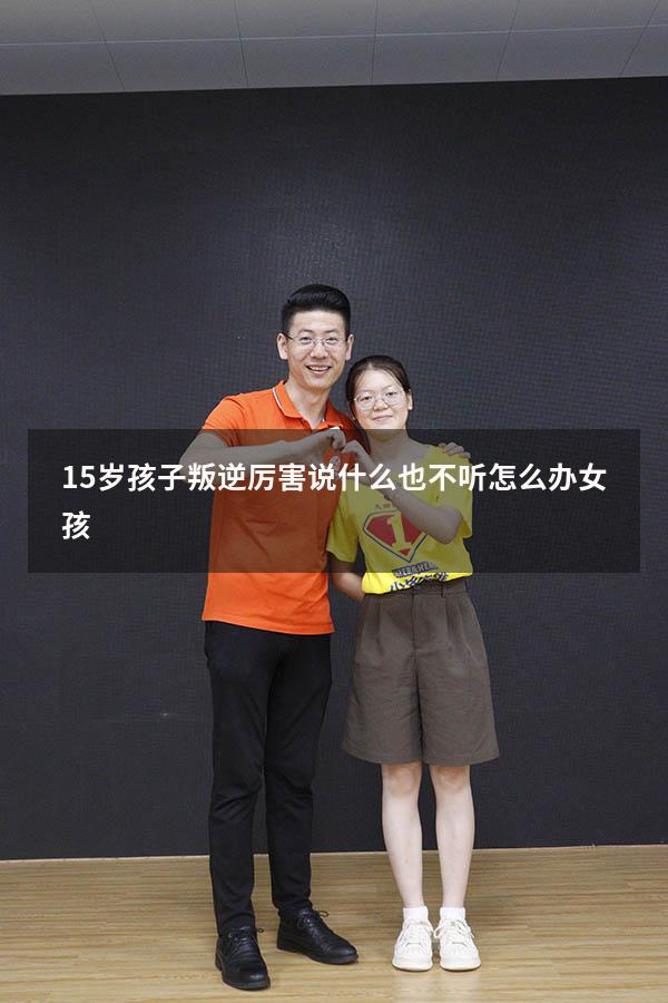 15岁孩子叛逆厉害说什么也不听怎么办女孩