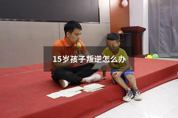 15岁孩子叛逆怎么办