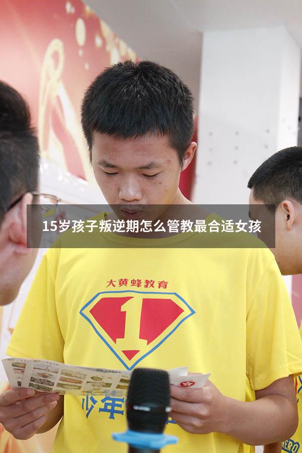 15岁孩子叛逆期怎么管教最合适女孩