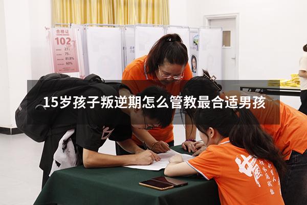 15岁孩子叛逆期怎么管教最合适男孩