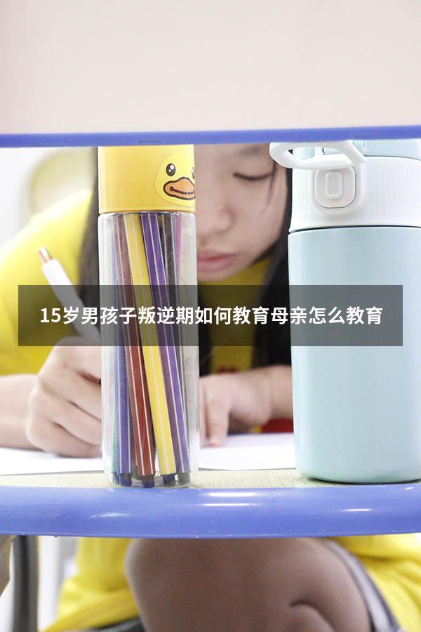 15岁男孩子叛逆期如何教育母亲怎么教育