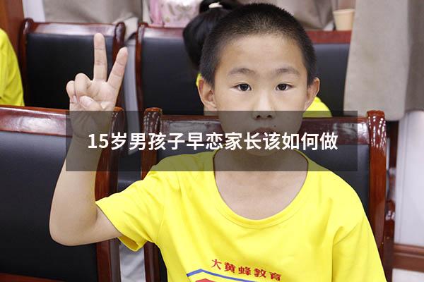 15岁男孩子早恋家长该如何做（男孩子早恋怎么处理）