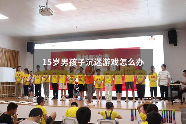15岁男孩子沉迷游戏怎么办