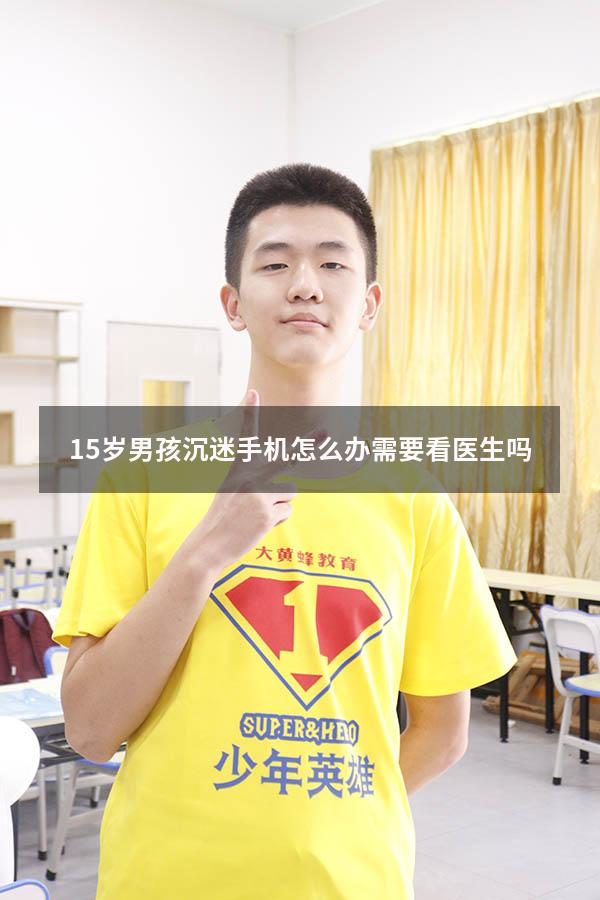 15岁男孩沉迷手机怎么办需要看医生吗（15岁孩子沉迷手机怎么办）