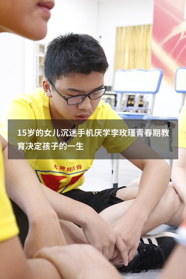 15岁的女儿沉迷手机，厌学，李玫瑾：青春期教育决定孩子的一生（孩子沉迷手机厌学怎么办）
