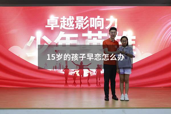15岁的孩子早恋怎么办（女儿15岁早恋了怎么办）