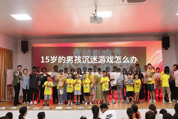 15岁的男孩沉迷游戏怎么办