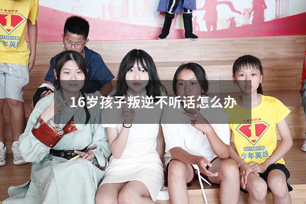 16岁孩子叛逆不听话怎么办