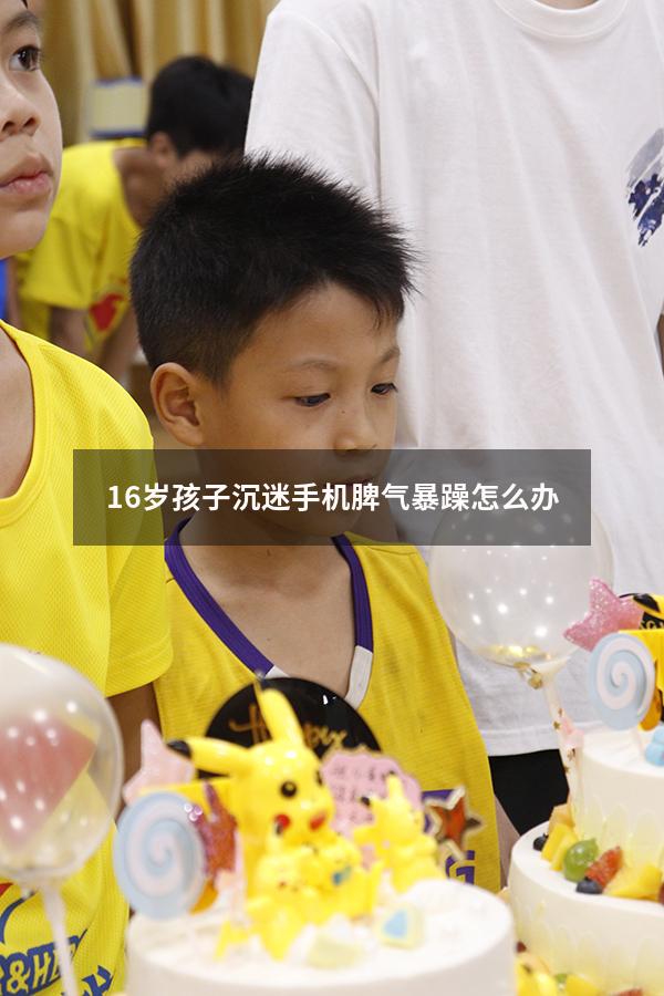 16岁孩子沉迷手机脾气暴躁怎么办