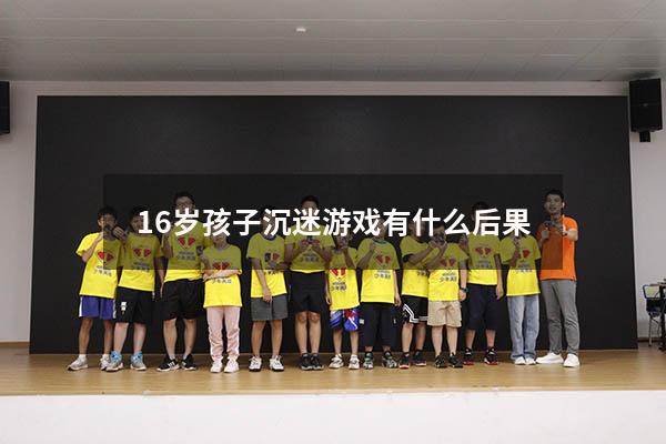 16岁孩子沉迷游戏有什么后果