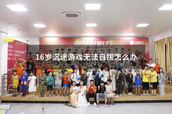 16岁沉迷游戏无法自拔怎么办
