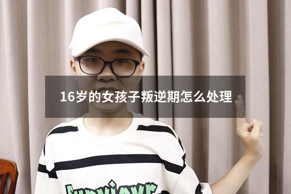 16岁的女孩子叛逆期怎么处理