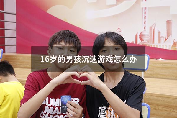 16岁的男孩沉迷游戏怎么办