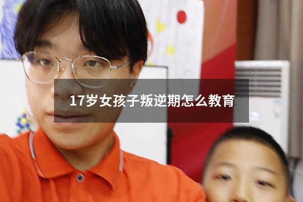 17岁女孩子叛逆期怎么教育（高中的孩子厌学了怎么办）
