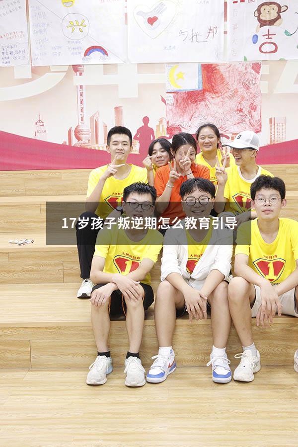 17岁孩子叛逆期怎么教育引导（十七岁孩子叛逆期怎么教育）