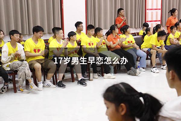 17岁男生早恋怎么办（男孩子早恋怎么处理）